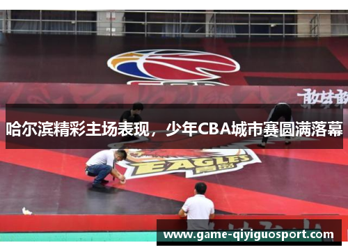 哈尔滨精彩主场表现，少年CBA城市赛圆满落幕
